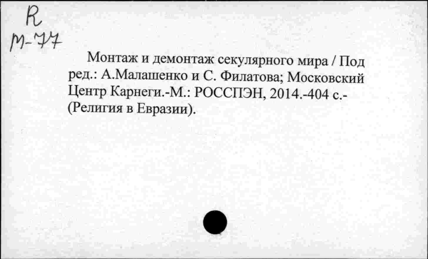 ﻿Монтаж и демонтаж секулярного мира / Под ред.: А.Малашенко и С. Филатова; Московский Центр Карнеги.-М.: РОССПЭН, 2014.-404 с.-(Религия в Евразии).